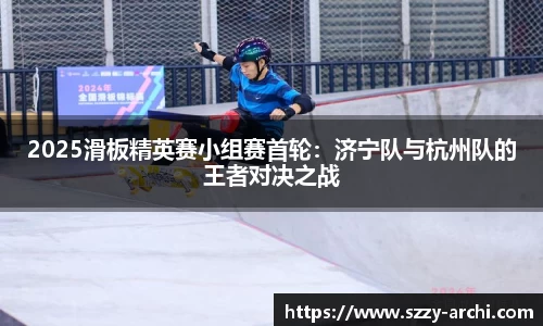 2025滑板精英赛小组赛首轮：济宁队与杭州队的王者对决之战