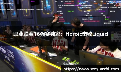 职业联赛16强赛独家：Heroic击败Liquid