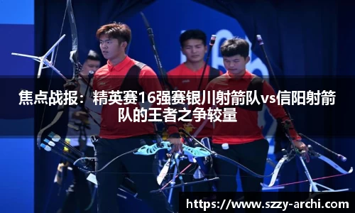 焦点战报：精英赛16强赛银川射箭队vs信阳射箭队的王者之争较量