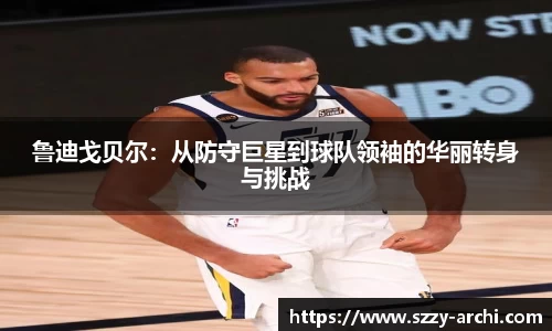 鲁迪戈贝尔：从防守巨星到球队领袖的华丽转身与挑战