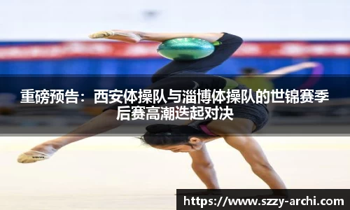 重磅预告：西安体操队与淄博体操队的世锦赛季后赛高潮迭起对决