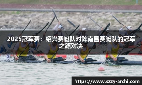 2025冠军赛：绍兴赛艇队对阵南昌赛艇队的冠军之路对决