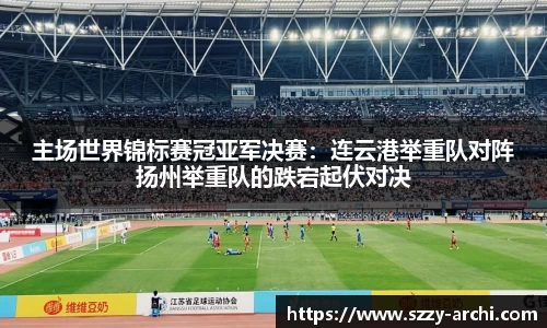 主场世界锦标赛冠亚军决赛：连云港举重队对阵扬州举重队的跌宕起伏对决